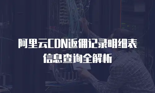 阿里云CDN返佣记录明细表信息查询全解析