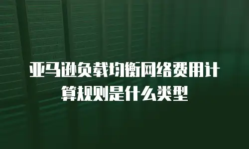 亚马逊负载均衡网络费用计算规则是什么类型