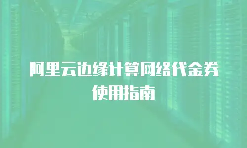 阿里云边缘计算网络代金券使用指南
