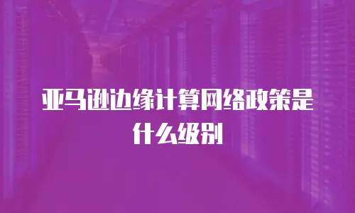 亚马逊边缘计算网络政策是什么级别