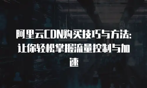 阿里云CDN购买技巧与方法：让你轻松掌握流量控制与加速