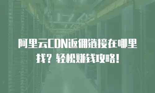 阿里云CDN返佣链接在哪里找？轻松赚钱攻略！