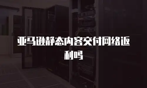 亚马逊静态内容交付网络返利吗