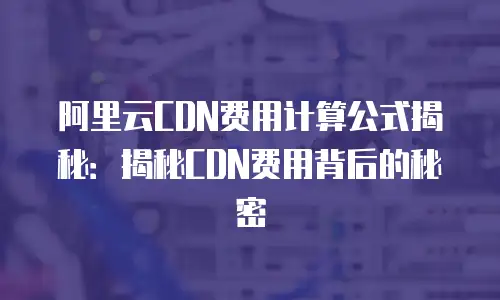 阿里云CDN费用计算公式揭秘：揭秘CDN费用背后的秘密