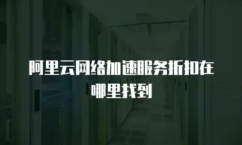 阿里云网络加速服务折扣在哪里找到