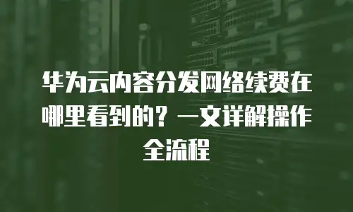 华为云内容分发网络续费在哪里看到的？一文详解操作全流程