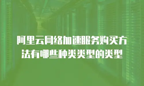 阿里云网络加速服务购买方法有哪些种类类型的类型