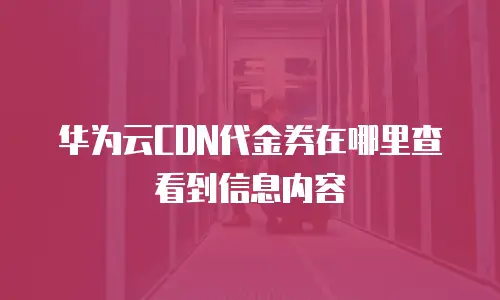 华为云CDN代金券在哪里查看到信息内容