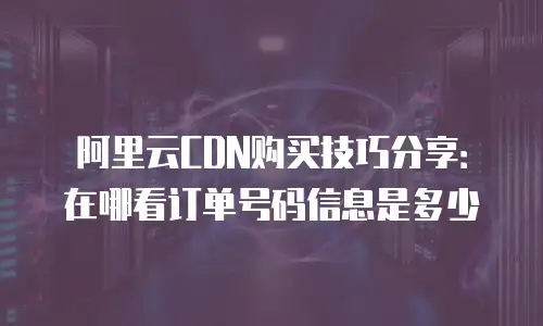 阿里云CDN购买技巧分享：在哪看订单号码信息是多少