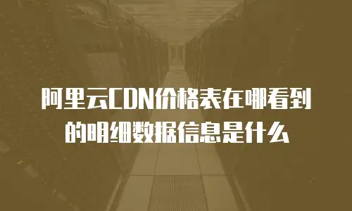 阿里云CDN价格表在哪看到的明细数据信息是什么