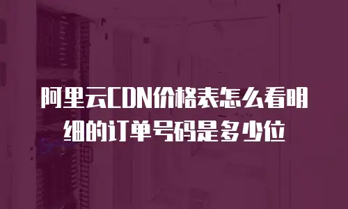 阿里云CDN价格表怎么看明细的订单号码是多少位