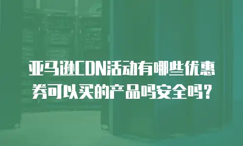 亚马逊CDN活动有哪些优惠券可以买的产品吗安全吗？