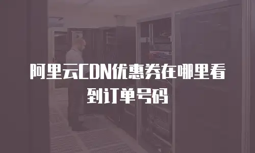 阿里云CDN优惠券在哪里看到订单号码