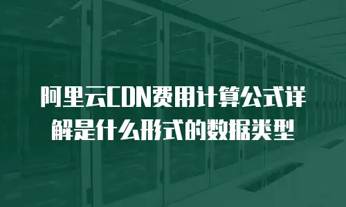 阿里云CDN费用计算公式详解是什么形式的数据类型