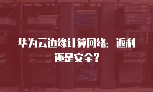 华为云边缘计算网络：返利还是安全？