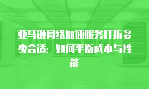 亚马逊网络加速服务打折多少合适：如何平衡成本与性能