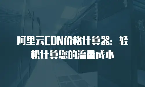 阿里云CDN价格计算器：轻松计算您的流量成本