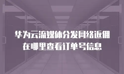 华为云流媒体分发网络返佣在哪里查看订单号信息