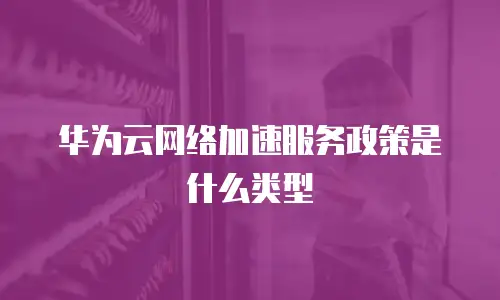 华为云网络加速服务政策是什么类型