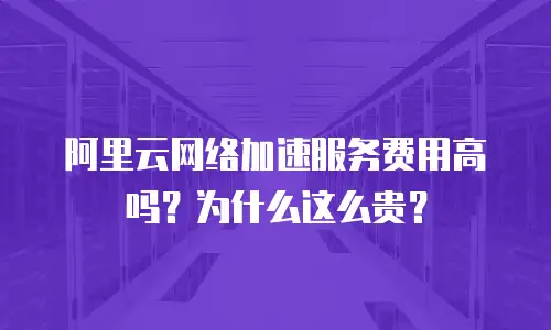 阿里云网络加速服务费用高吗？为什么这么贵？