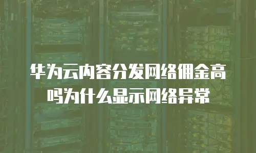 华为云内容分发网络佣金高吗为什么显示网络异常