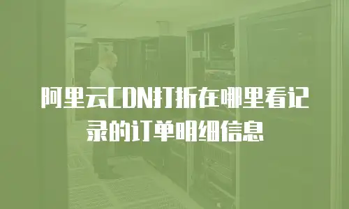 阿里云CDN打折在哪里看记录的订单明细信息