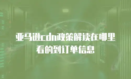亚马逊cdn政策解读在哪里看的到订单信息