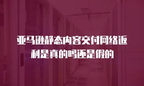亚马逊静态内容交付网络返利是真的吗还是假的
