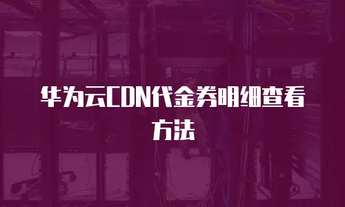 华为云CDN代金券明细查看方法