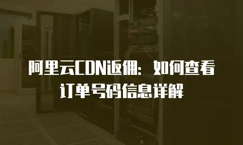 阿里云CDN返佣：如何查看订单号码信息详解