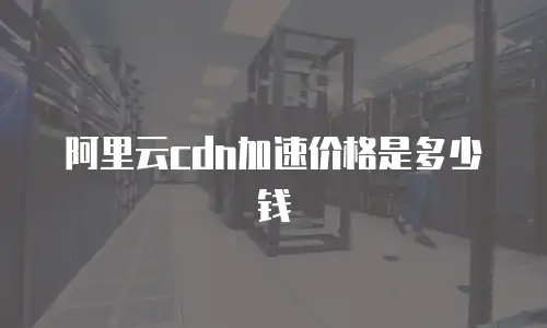 阿里云cdn加速价格是多少钱