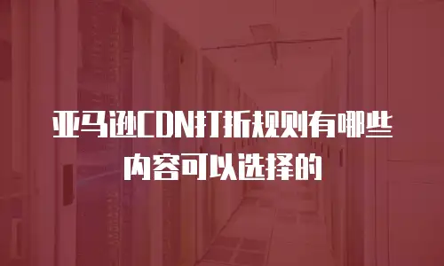 亚马逊CDN打折规则有哪些内容可以选择的