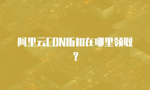 阿里云CDN折扣在哪里领取？