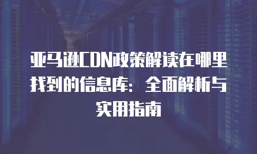 亚马逊CDN政策解读在哪里找到的信息库：全面解析与实用指南