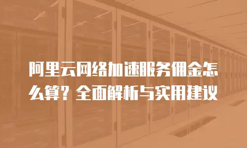 阿里云网络加速服务佣金怎么算？全面解析与实用建议
