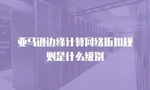 亚马逊边缘计算网络折扣规则是什么级别