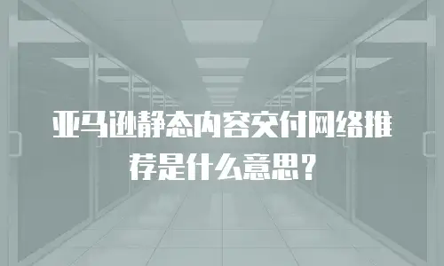 亚马逊静态内容交付网络推荐是什么意思？