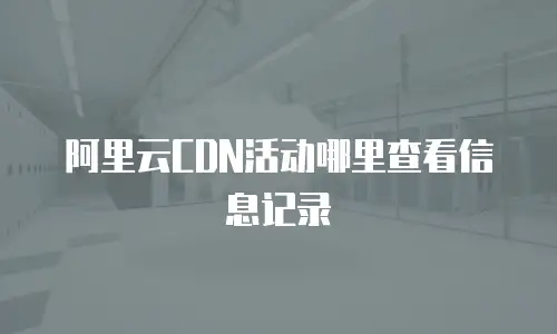 阿里云CDN活动哪里查看信息记录