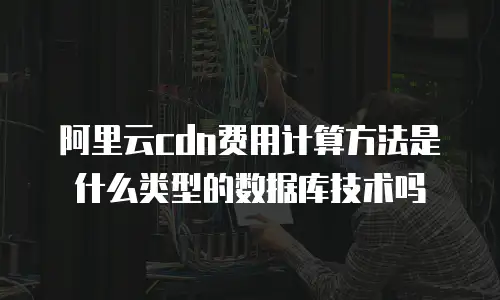 阿里云cdn费用计算方法是什么类型的数据库技术吗