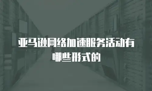 亚马逊网络加速服务活动有哪些形式的