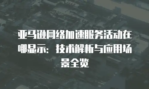 亚马逊网络加速服务活动在哪显示：技术解析与应用场景全览