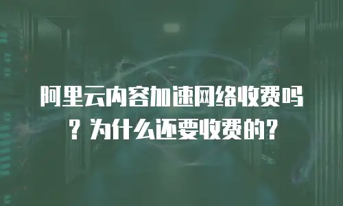 阿里云内容加速网络收费吗？为什么还要收费的？