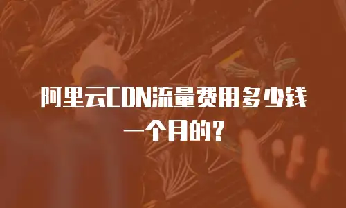 阿里云CDN流量费用多少钱一个月的？