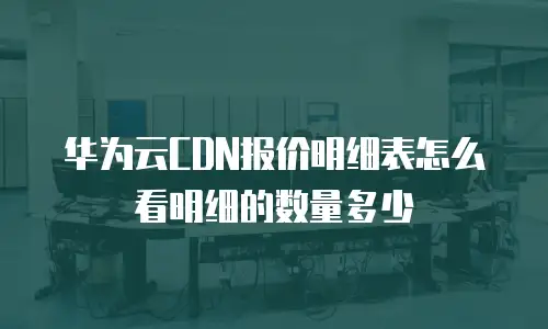 华为云CDN报价明细表怎么看明细的数量多少
