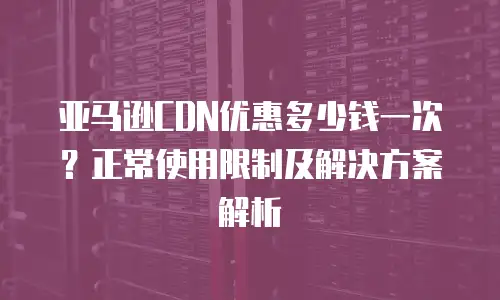 亚马逊CDN优惠多少钱一次？正常使用限制及解决方案解析
