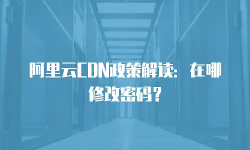 阿里云CDN政策解读：在哪修改密码？