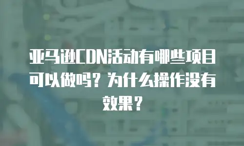 亚马逊CDN活动有哪些项目可以做吗？为什么操作没有效果？