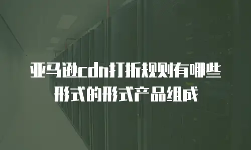 亚马逊cdn打折规则有哪些形式的形式产品组成