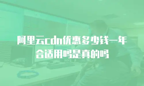 阿里云cdn优惠多少钱一年合适用吗是真的吗