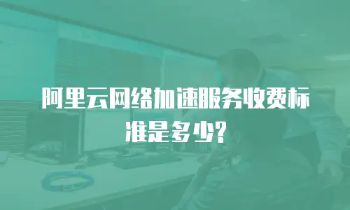 阿里云网络加速服务收费标准是多少?